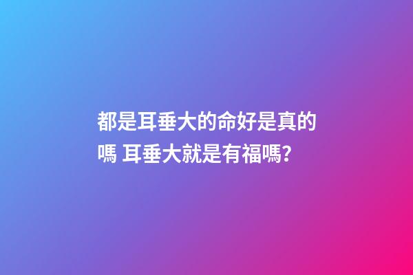 都是耳垂大的命好是真的嗎 耳垂大就是有福嗎？-第1張-觀點-玄機派
